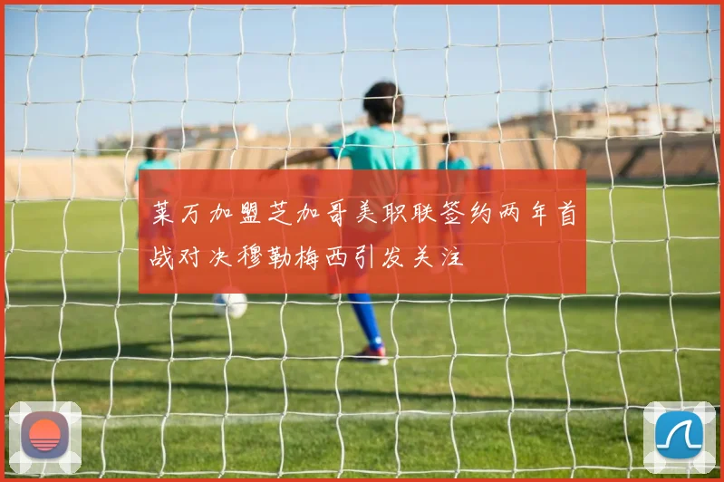 莱万加盟芝加哥美职联签约两年首战对决穆勒梅西引发关注