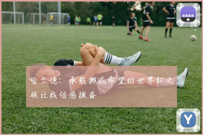 哈兰德：承载挪威希望的世界杯之旅让我倍感振奋