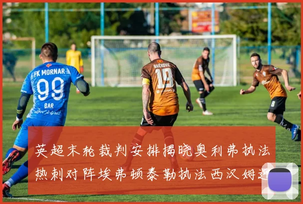 英超末轮裁判安排揭晓奥利弗执法热刺对阵埃弗顿泰勒执法西汉姆迎战利兹联