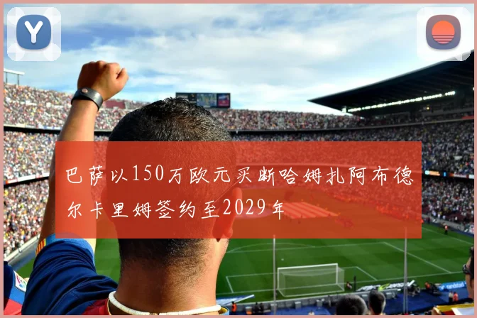 巴萨以150万欧元买断哈姆扎阿布德尔卡里姆签约至2029年