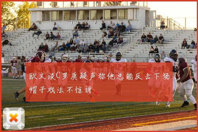 欧文谈C罗质疑声称他总能反击下场帽子戏法不惊讶