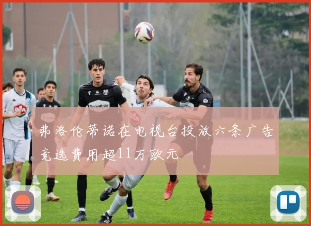 弗洛伦蒂诺在电视台投放六条广告竞选费用超11万欧元
