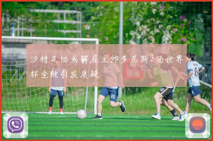 沙特足协或解雇主帅多尼斯3场世界杯全败引发质疑