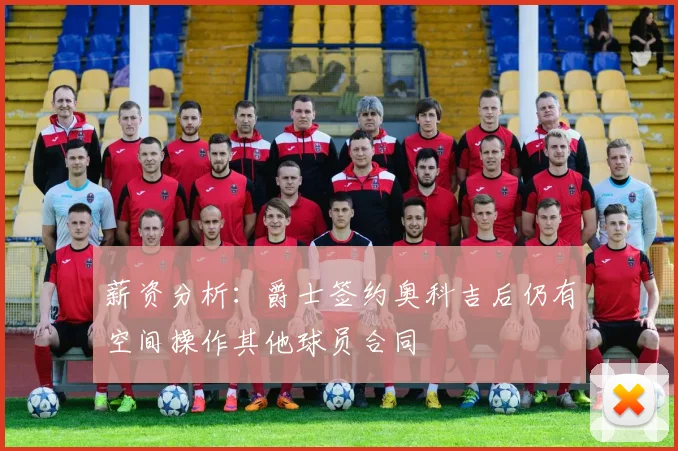薪资分析：爵士签约奥科吉后仍有空间操作其他球员合同