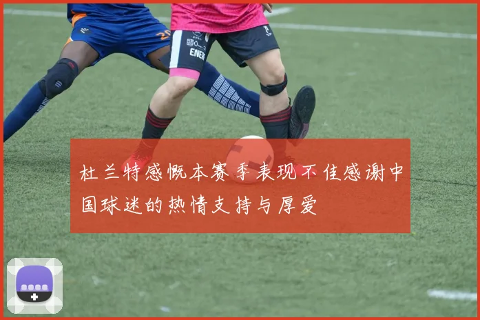 杜兰特感慨本赛季表现不佳感谢中国球迷的热情支持与厚爱