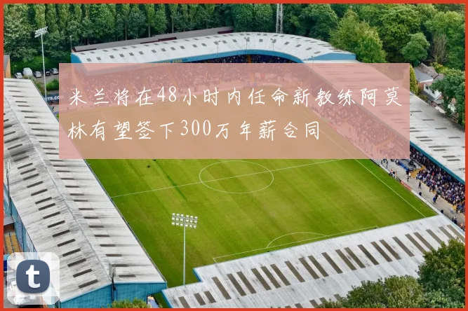 米兰将在48小时内任命新教练阿莫林有望签下300万年薪合同