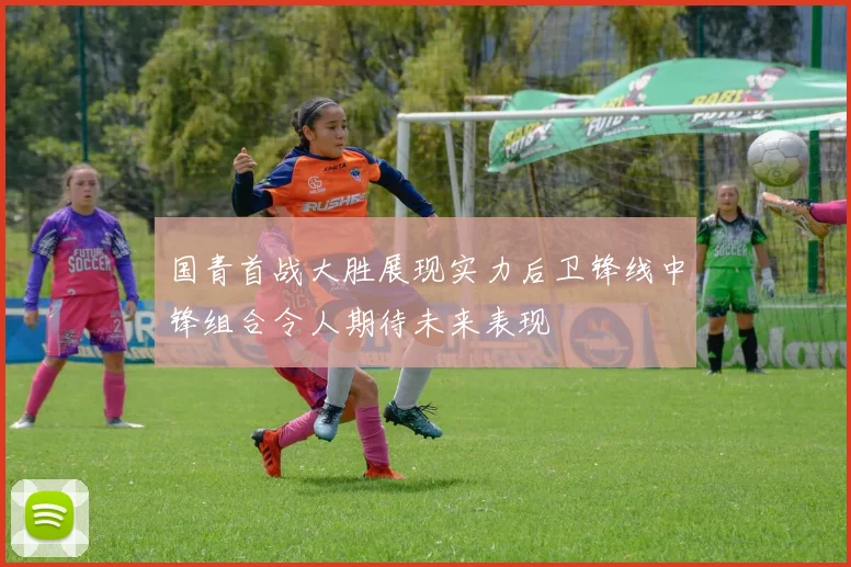 国青首战大胜展现实力后卫锋线中锋组合令人期待未来表现