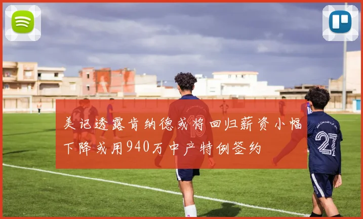 美记透露肯纳德或将回归薪资小幅下降或用940万中产特例签约