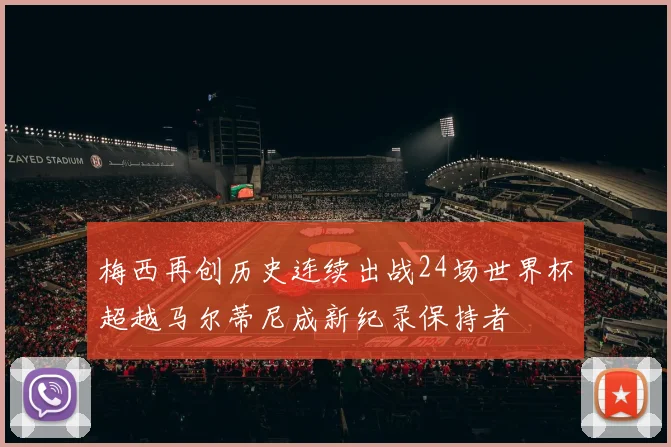 梅西再创历史连续出战24场世界杯超越马尔蒂尼成新纪录保持者