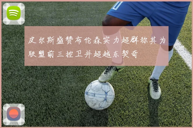 皮尔斯盛赞布伦森实力超群称其为联盟前三控卫并超越东契奇