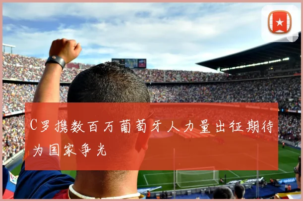 C罗携数百万葡萄牙人力量出征期待为国家争光
