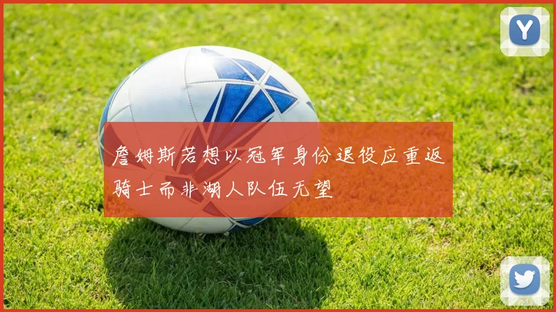 詹姆斯若想以冠军身份退役应重返骑士而非湖人队伍无望
