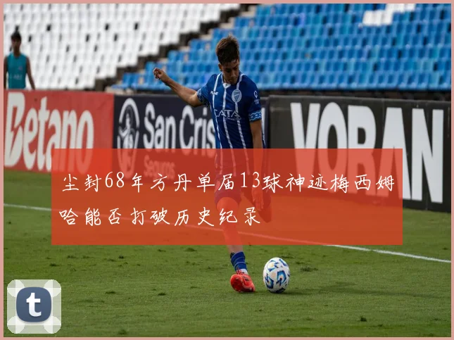 尘封68年方丹单届13球神迹梅西姆哈能否打破历史纪录