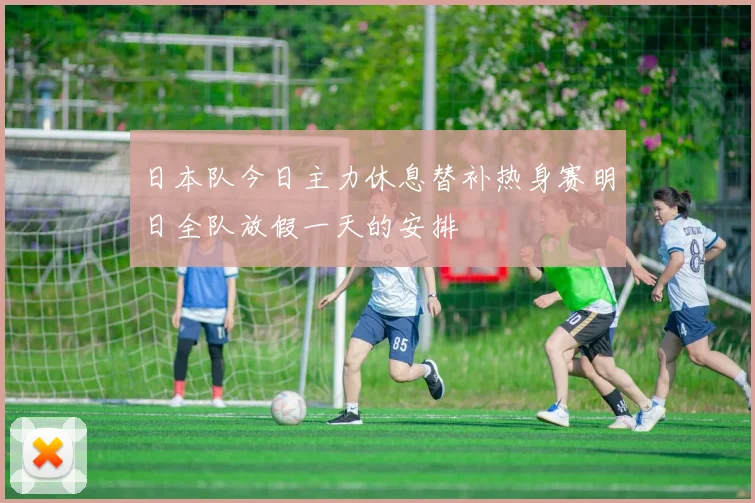 日本队今日主力休息替补热身赛明日全队放假一天的安排