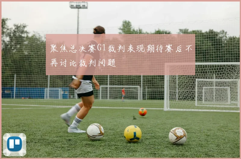 聚焦总决赛G1裁判表现期待赛后不再讨论裁判问题