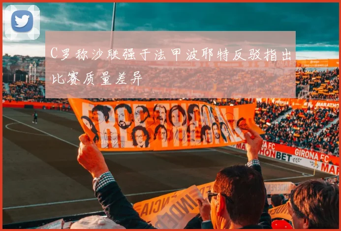 C罗称沙联强于法甲波耶特反驳指出比赛质量差异