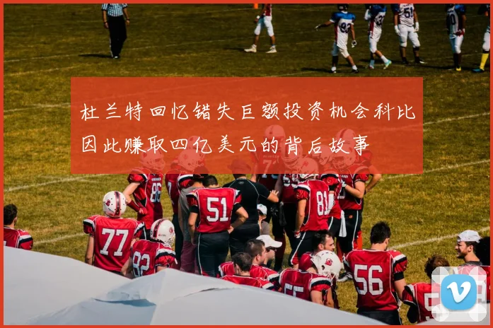 杜兰特回忆错失巨额投资机会科比因此赚取四亿美元的背后故事