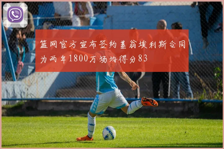 篮网官方宣布签约基翁埃利斯合同为两年1800万场均得分83
