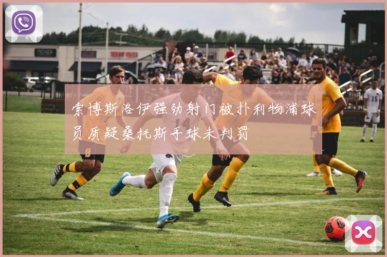 索博斯洛伊强劲射门被扑利物浦球员质疑桑托斯手球未判罚