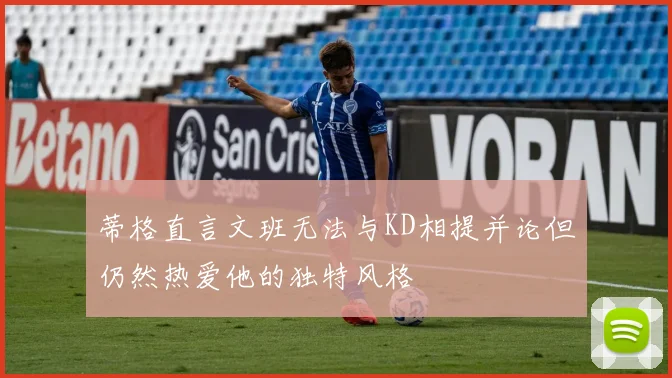 蒂格直言文班无法与KD相提并论但仍然热爱他的独特风格