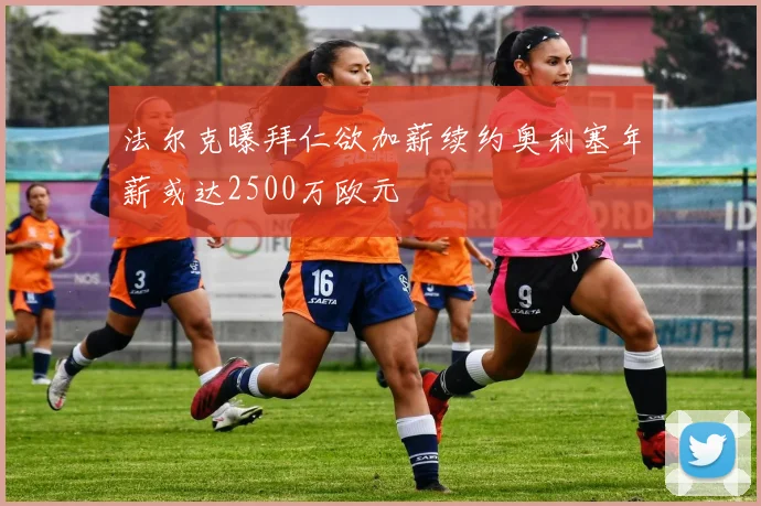 法尔克曝拜仁欲加薪续约奥利塞年薪或达2500万欧元