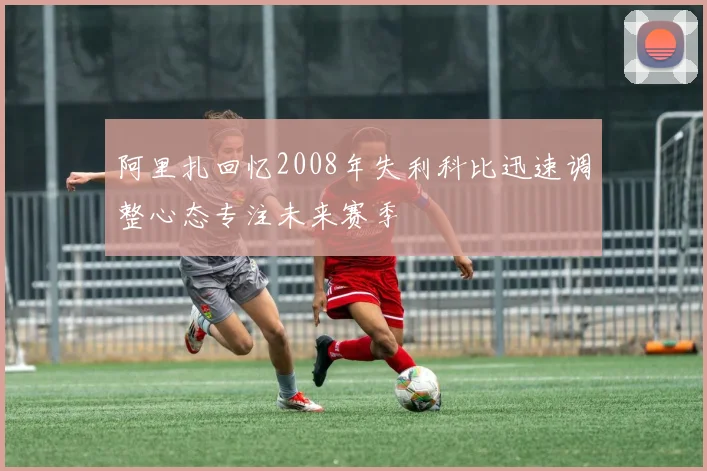 阿里扎回忆2008年失利科比迅速调整心态专注未来赛季